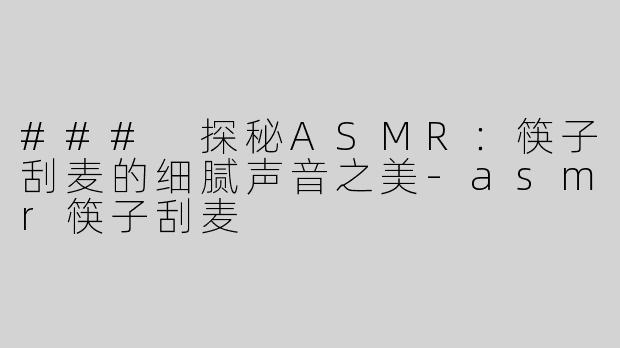 ### 探秘ASMR：筷子刮麦的细腻声音之美-asmr筷子刮麦