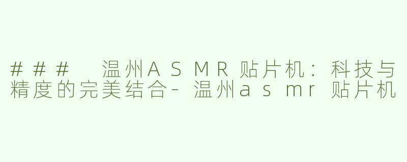 ### 温州ASMR贴片机：科技与精度的完美结合-温州asmr贴片机