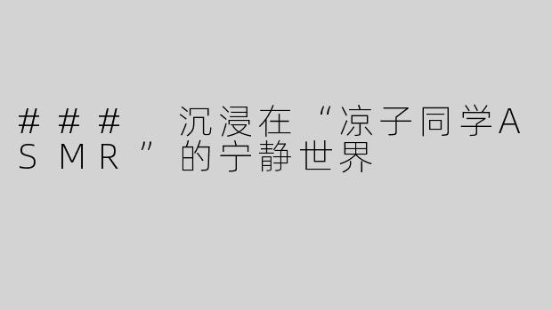 ### 沉浸在“凉子同学ASMR”的宁静世界
