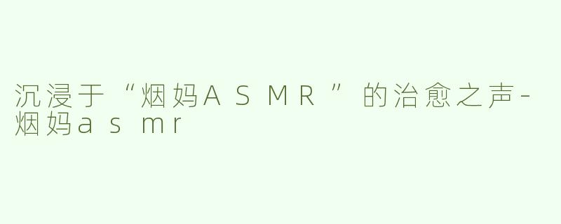 沉浸于“烟妈ASMR”的治愈之声