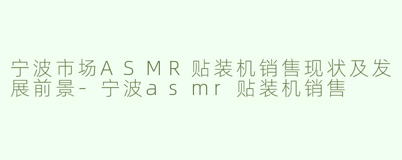宁波市场ASMR贴装机销售现状及发展前景-宁波asmr贴装机销售
