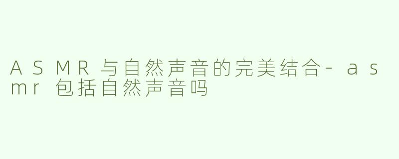 ASMR与自然声音的完美结合-asmr包括自然声音吗