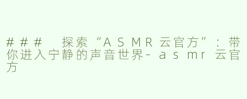 ### 探索“ASMR云官方”：带你进入宁静的声音世界-asmr云官方