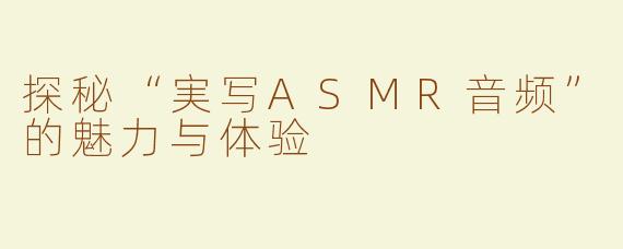 探秘“実写ASMR音频”的魅力与体验