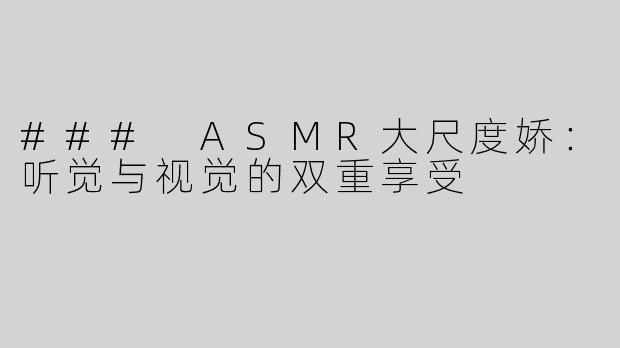 ### ASMR大尺度娇：听觉与视觉的双重享受