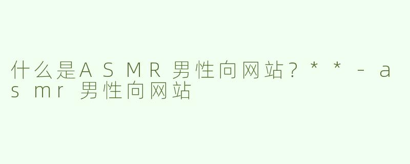 什么是ASMR男性向网站？**-asmr男性向网站