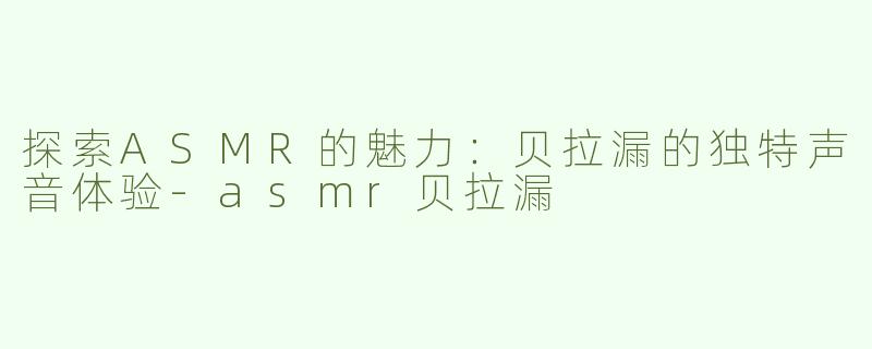 探索ASMR的魅力：贝拉漏的独特声音体验-asmr贝拉漏