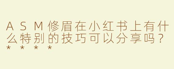 ASM修眉在小红书上有什么特别的技巧可以分享吗？****