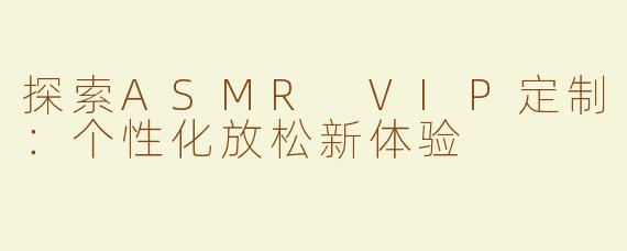 探索ASMR VIP定制：个性化放松新体验