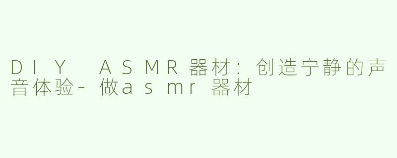 DIY ASMR器材：创造宁静的声音体验-做asmr器材