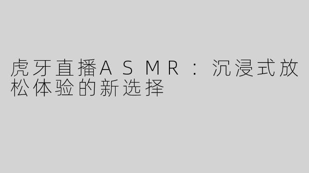 虎牙直播ASMR：沉浸式放松体验的新选择