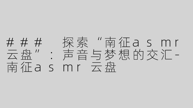 ### 探索“南征asmr云盘”：声音与梦想的交汇