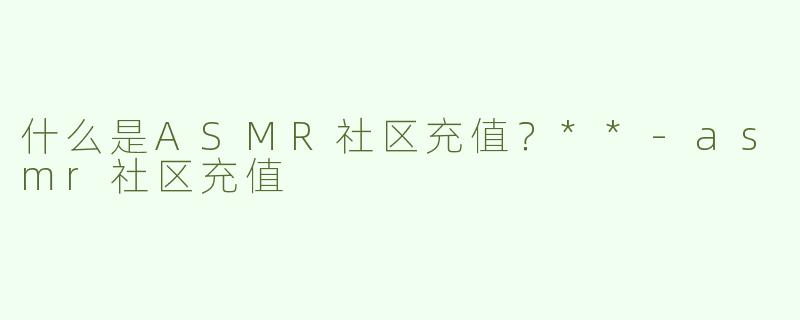 什么是ASMR社区充值？**