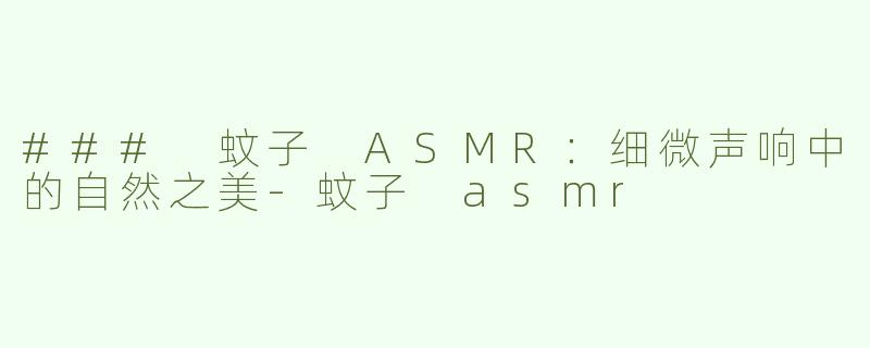 ### 蚊子 ASMR：细微声响中的自然之美-蚊子 asmr
