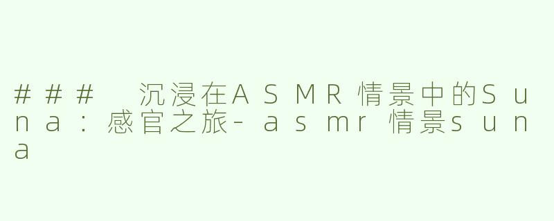 ### 沉浸在ASMR情景中的Suna：感官之旅-asmr情景suna