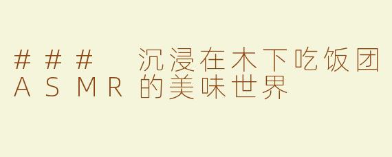 ### 沉浸在木下吃饭团ASMR的美味世界