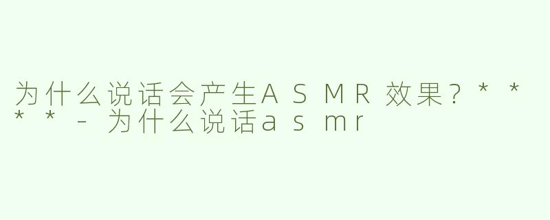 为什么说话会产生ASMR效果？****