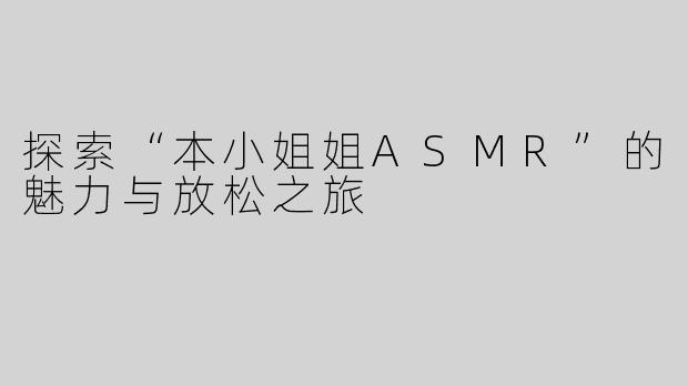 探索“本小姐姐ASMR”的魅力与放松之旅