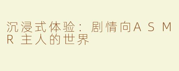 沉浸式体验：剧情向ASMR主人的世界