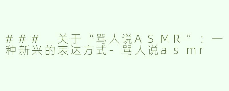 ### 关于“骂人说ASMR”：一种新兴的表达方式-骂人说asmr