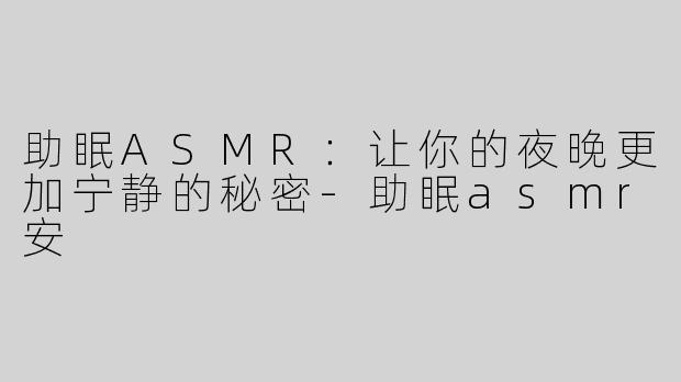 助眠ASMR：让你的夜晚更加宁静的秘密-助眠asmr安