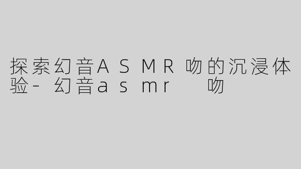 探索幻音ASMR吻的沉浸体验