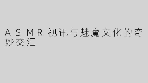 ASMR视讯与魅魔文化的奇妙交汇