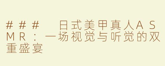 ### 日式美甲真人ASMR：一场视觉与听觉的双重盛宴
