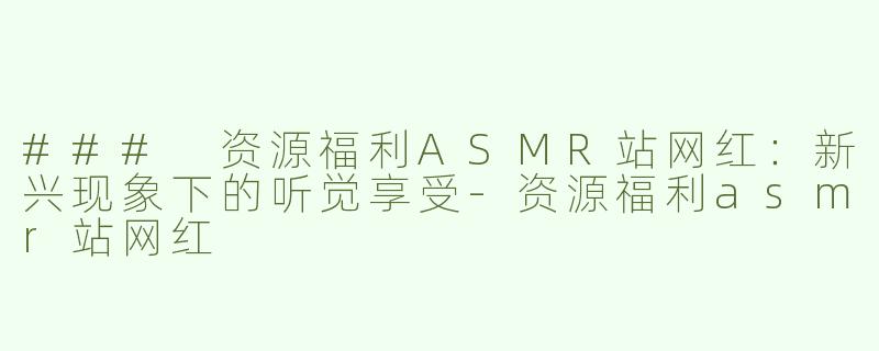 ### 资源福利ASMR站网红：新兴现象下的听觉享受