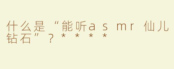 什么是“能听asmr仙儿钻石”？****