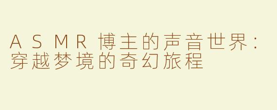 ASMR博主的声音世界：穿越梦境的奇幻旅程