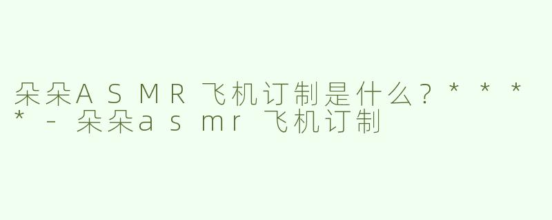 朵朵ASMR飞机订制是什么？****
