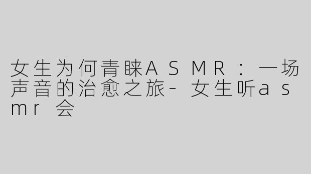 女生为何青睐ASMR：一场声音的治愈之旅-女生听asmr会