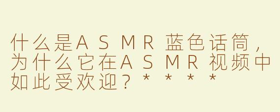 什么是ASMR蓝色话筒，为什么它在ASMR视频中如此受欢迎？****