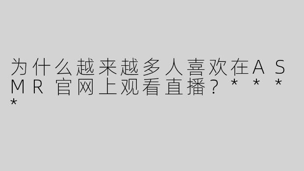 为什么越来越多人喜欢在ASMR官网上观看直播？****