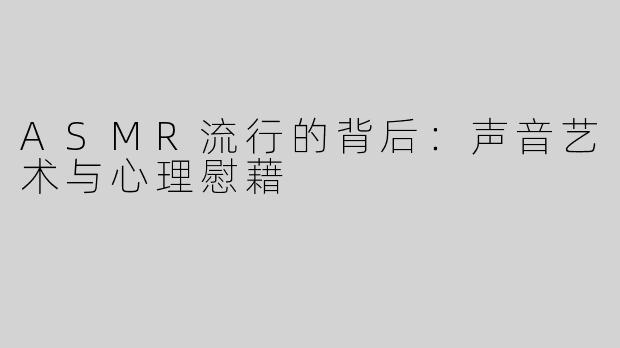 ASMR流行的背后：声音艺术与心理慰藉