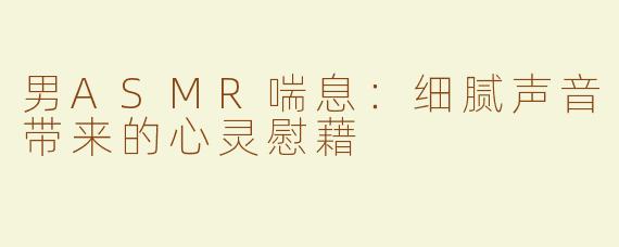 男ASMR喘息：细腻声音带来的心灵慰藉