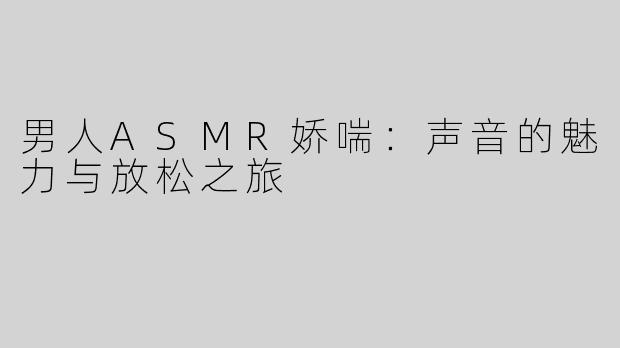 男人ASMR娇喘：声音的魅力与放松之旅