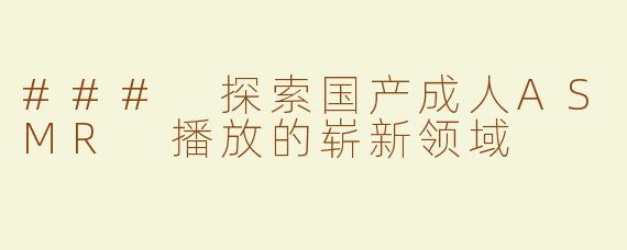 ### 探索国产成人ASMR 播放的崭新领域
