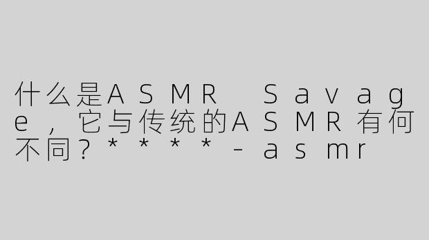 什么是ASMR Savage，它与传统的ASMR有何不同？****