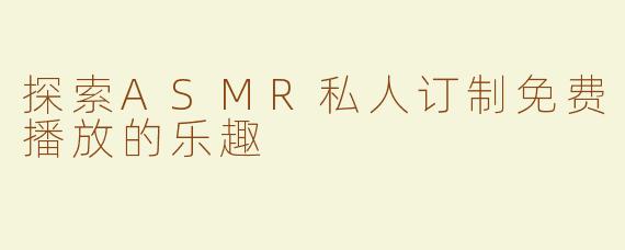 探索ASMR私人订制免费播放的乐趣