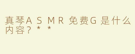 真琴ASMR免费G是什么内容？**