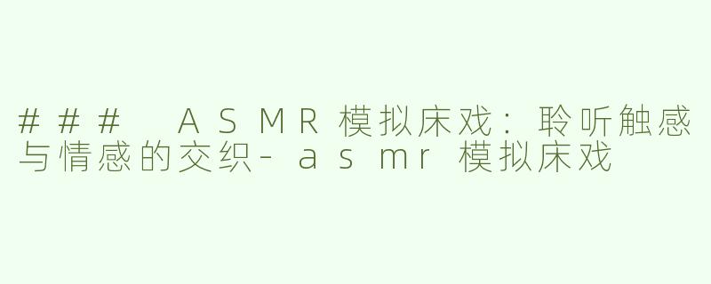 ### ASMR模拟床戏：聆听触感与情感的交织-asmr模拟床戏