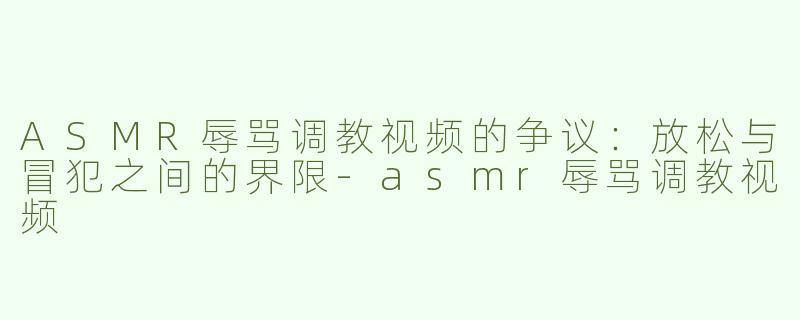ASMR辱骂调教视频的争议：放松与冒犯之间的界限-asmr辱骂调教视频