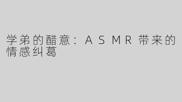 学弟的醋意：ASMR带来的情感纠葛