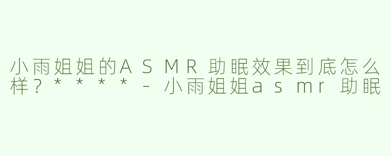 小雨姐姐的ASMR助眠效果到底怎么样？****