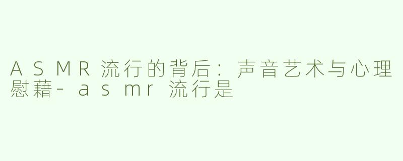 ASMR流行的背后：声音艺术与心理慰藉-asmr流行是