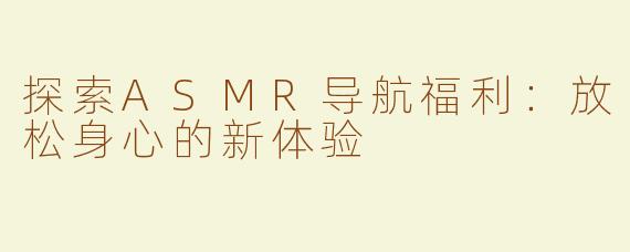 探索ASMR导航福利：放松身心的新体验