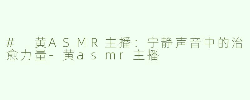 # 黄ASMR主播：宁静声音中的治愈力量-黄asmr主播