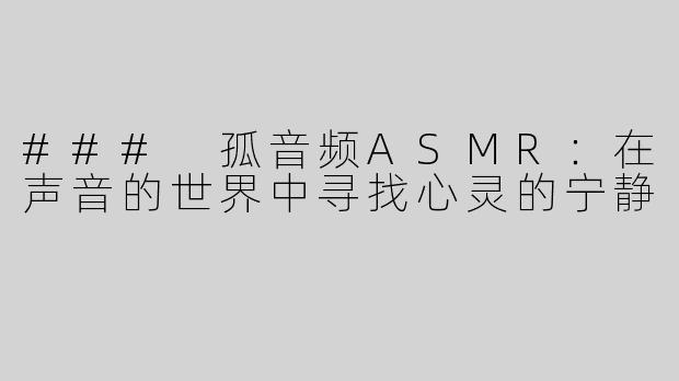 ### 孤音频ASMR：在声音的世界中寻找心灵的宁静
